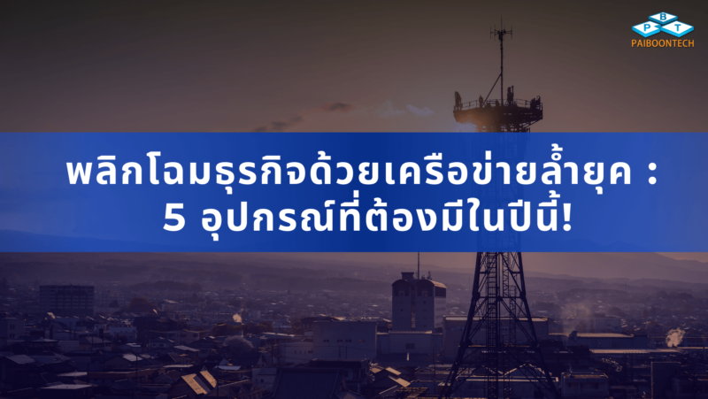 พลิกโฉมธุรกิจด้วยเครือข่ายล้ำยุค: 5 อุปกรณ์ที่ต้องมีในปีนี้! 1 พลิกโฉมธุรกิจด้วยเครือข่ายล้ำยุค_ 5 อุปกรณ์ที่ต้องมีในปีนี้!